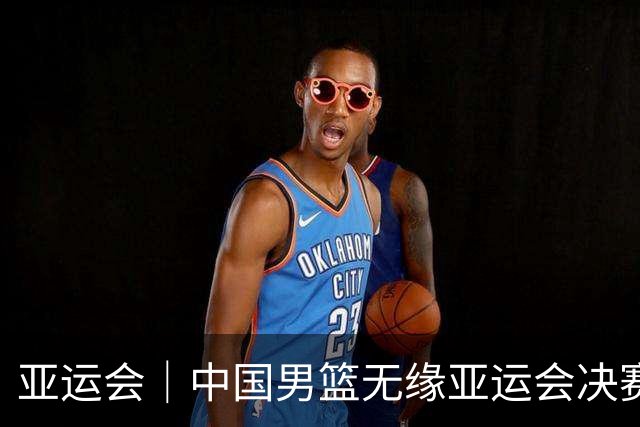 亚运会｜中国男篮无缘亚运会决赛